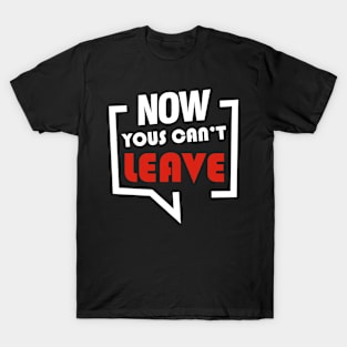 NOW YOUS CAN'T LEAVE FUNNY T-Shirt